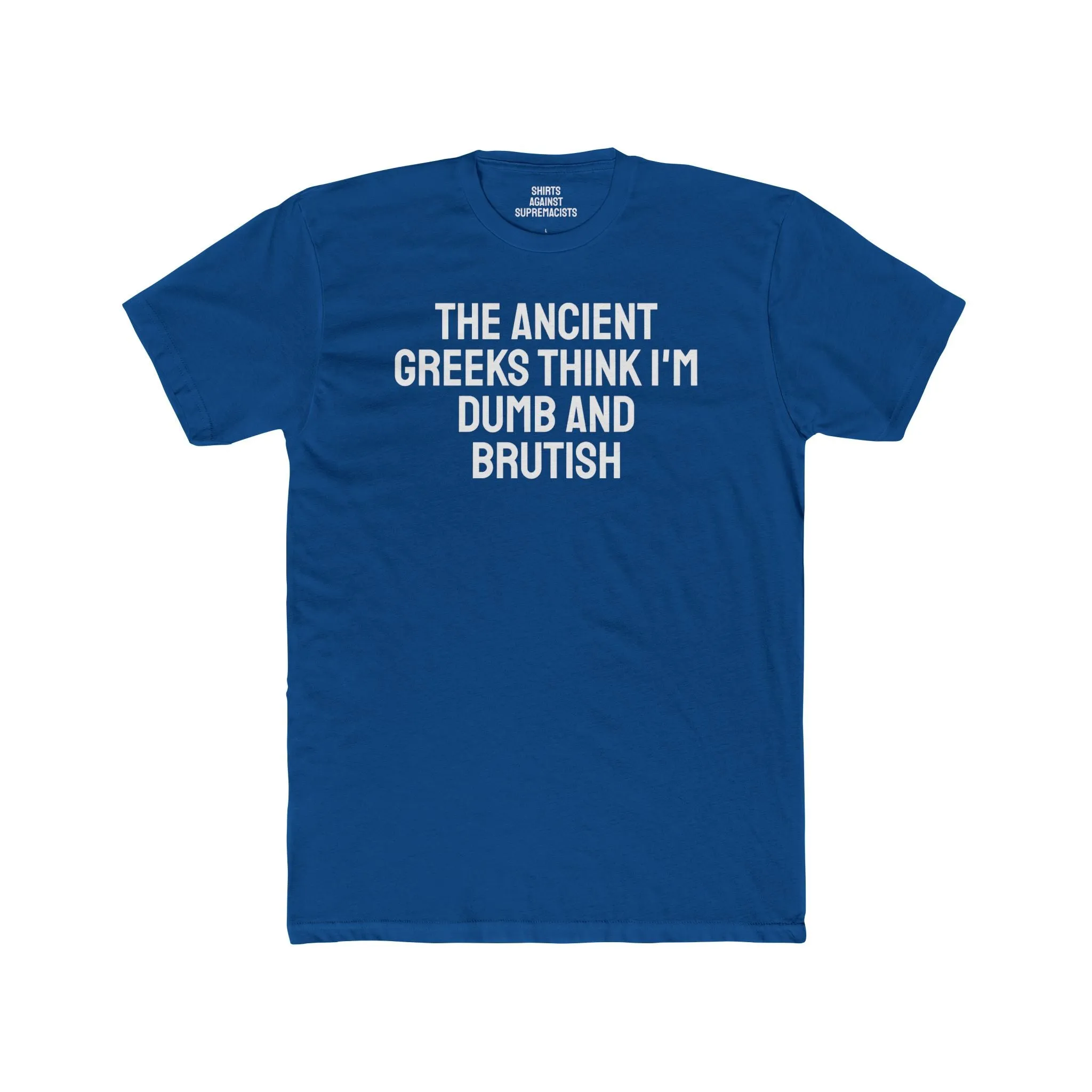 The Ancient Greeks Think I'm Dumb And Brutish - Unisex Cotton Crew Tee